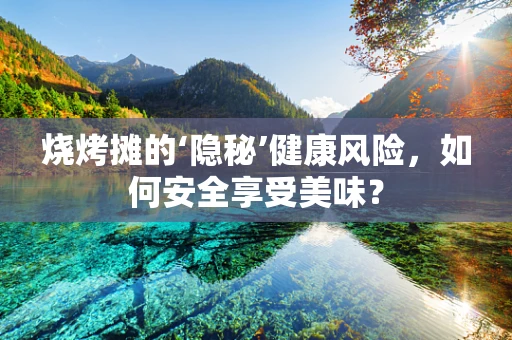 烧烤摊的‘隐秘’健康风险，如何安全享受美味？