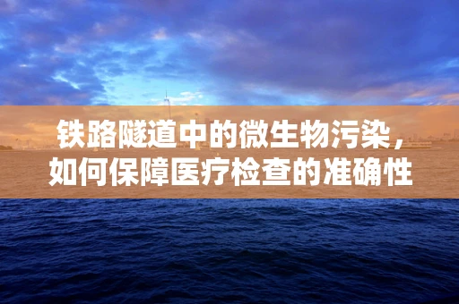 铁路隧道中的微生物污染，如何保障医疗检查的准确性？