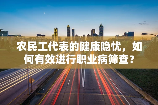 农民工代表的健康隐忧，如何有效进行职业病筛查？