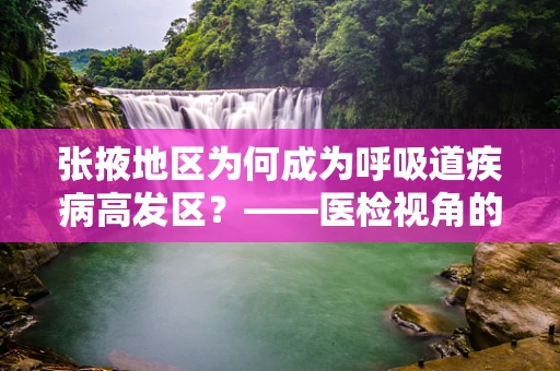 张掖地区为何成为呼吸道疾病高发区？——医检视角的深度剖析