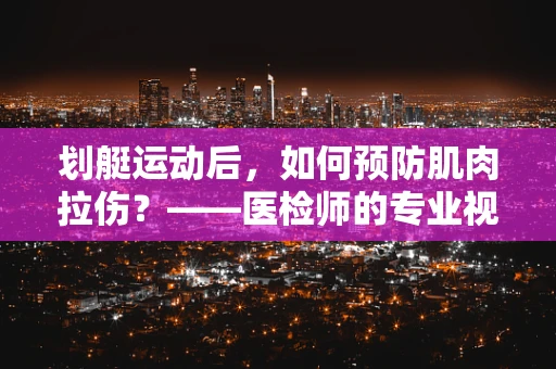划艇运动后，如何预防肌肉拉伤？——医检师的专业视角