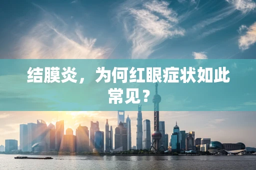 结膜炎，为何红眼症状如此常见？