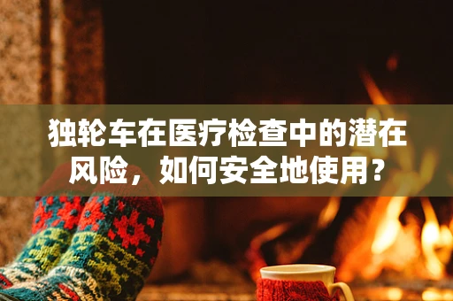 独轮车在医疗检查中的潜在风险，如何安全地使用？