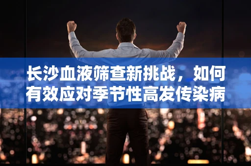 长沙血液筛查新挑战，如何有效应对季节性高发传染病的挑战？