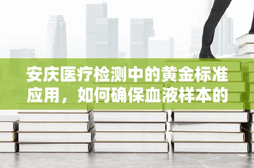 安庆医疗检测中的黄金标准应用，如何确保血液样本的精准性？