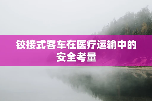 铰接式客车在医疗运输中的安全考量