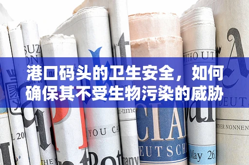 港口码头的卫生安全，如何确保其不受生物污染的威胁？