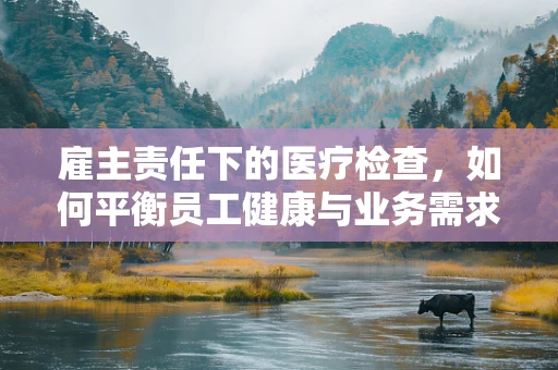 雇主责任下的医疗检查，如何平衡员工健康与业务需求？