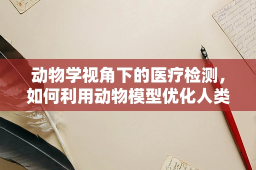 动物学视角下的医疗检测，如何利用动物模型优化人类疾病诊断？