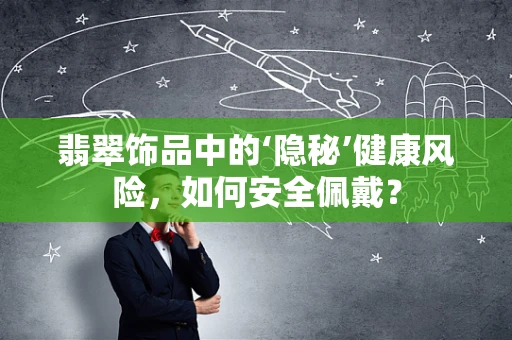 翡翠饰品中的‘隐秘’健康风险，如何安全佩戴？