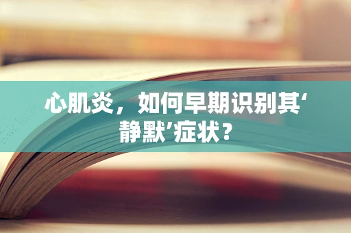 心肌炎，如何早期识别其‘静默’症状？