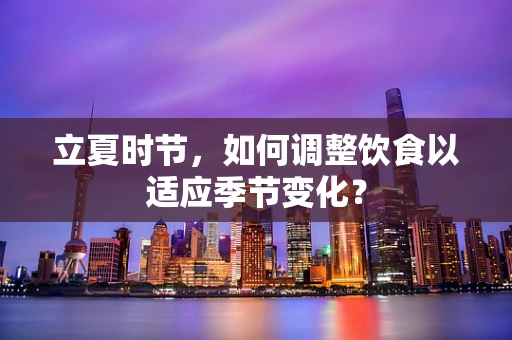 立夏时节，如何调整饮食以适应季节变化？