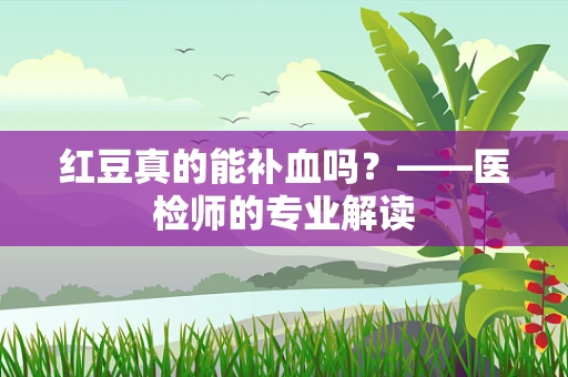 红豆真的能补血吗？——医检师的专业解读