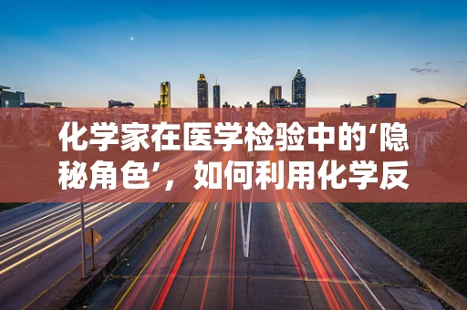 化学家在医学检验中的‘隐秘角色’，如何利用化学反应提升诊断精度？
