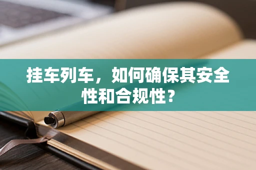挂车列车，如何确保其安全性和合规性？