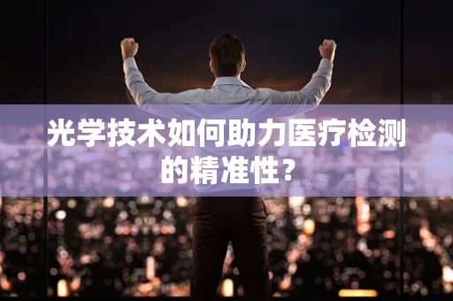 光学技术如何助力医疗检测的精准性？