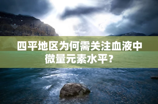 四平地区为何需关注血液中微量元素水平？