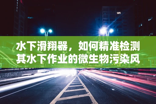 水下滑翔器，如何精准检测其水下作业的微生物污染风险？