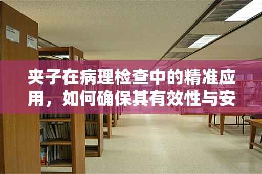 夹子在病理检查中的精准应用，如何确保其有效性与安全性？