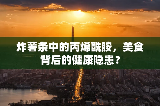 炸薯条中的丙烯酰胺，美食背后的健康隐患？