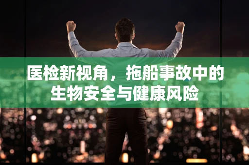 医检新视角，拖船事故中的生物安全与健康风险
