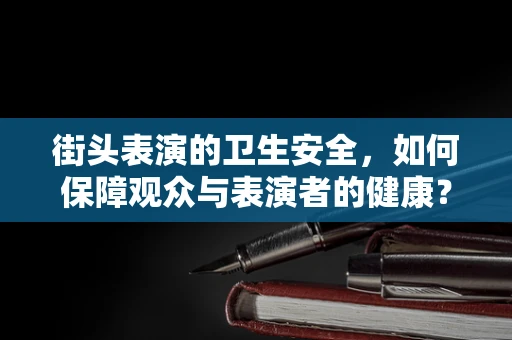 街头表演的卫生安全，如何保障观众与表演者的健康？