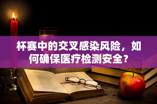 杯赛中的交叉感染风险，如何确保医疗检测安全？