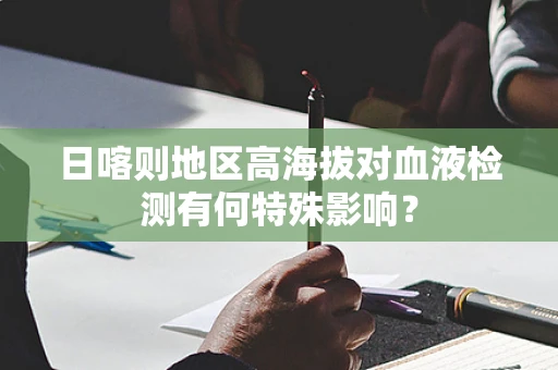 日喀则地区高海拔对血液检测有何特殊影响？