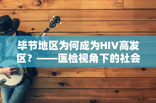 毕节地区为何成为HIV高发区？——医检视角下的社会公共卫生挑战