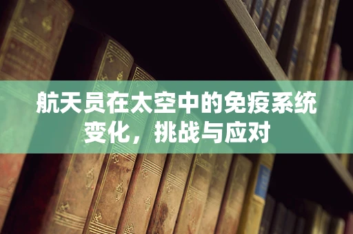 航天员在太空中的免疫系统变化，挑战与应对