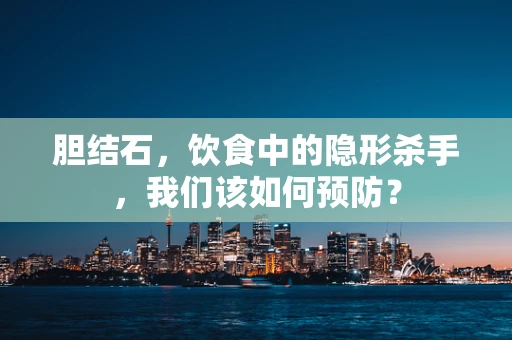 胆结石，饮食中的隐形杀手，我们该如何预防？