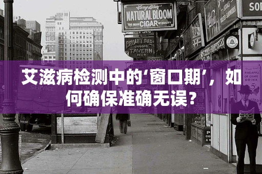 艾滋病检测中的‘窗口期’，如何确保准确无误？