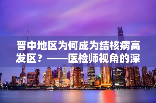 晋中地区为何成为结核病高发区？——医检师视角的深度解析