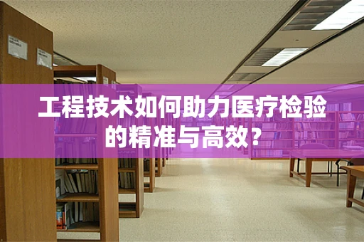 工程技术如何助力医疗检验的精准与高效？
