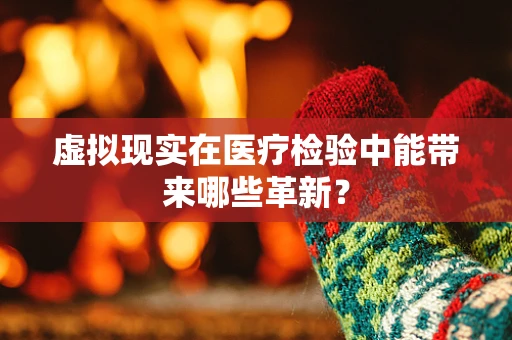 虚拟现实在医疗检验中能带来哪些革新？