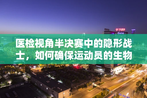 医检视角半决赛中的隐形战士，如何确保运动员的生物样本安全无虞？