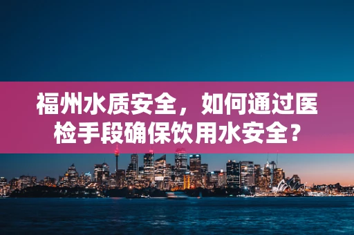 福州水质安全，如何通过医检手段确保饮用水安全？