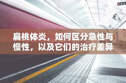 扁桃体炎，如何区分急性与慢性，以及它们的治疗差异？