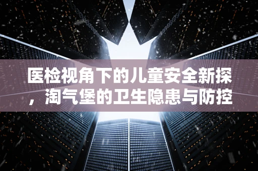 医检视角下的儿童安全新探，淘气堡的卫生隐患与防控