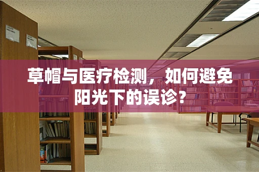 草帽与医疗检测，如何避免阳光下的误诊？