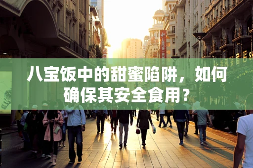 八宝饭中的甜蜜陷阱，如何确保其安全食用？