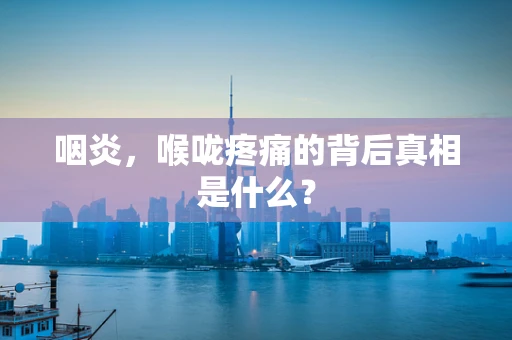 咽炎，喉咙疼痛的背后真相是什么？