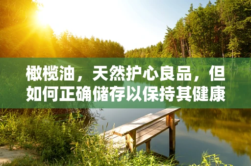 橄榄油，天然护心良品，但如何正确储存以保持其健康益处？