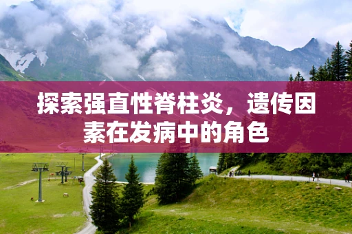 探索强直性脊柱炎，遗传因素在发病中的角色
