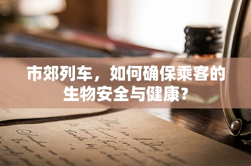 市郊列车，如何确保乘客的生物安全与健康？