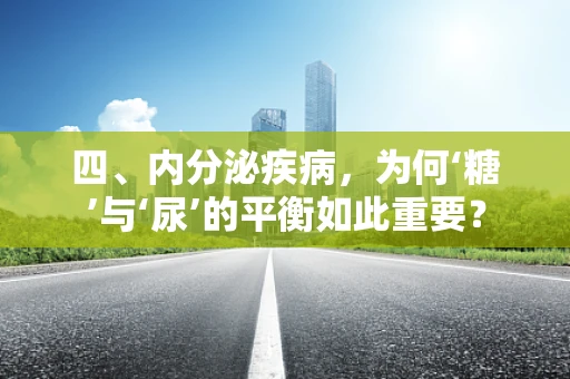 四、内分泌疾病，为何‘糖’与‘尿’的平衡如此重要？