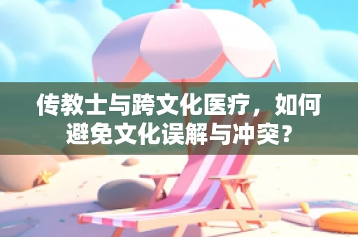 传教士与跨文化医疗，如何避免文化误解与冲突？