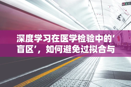 深度学习在医学检验中的‘盲区’，如何避免过拟合与数据偏见？