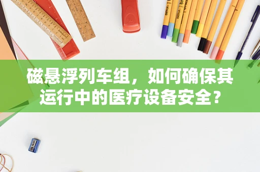 磁悬浮列车组，如何确保其运行中的医疗设备安全？