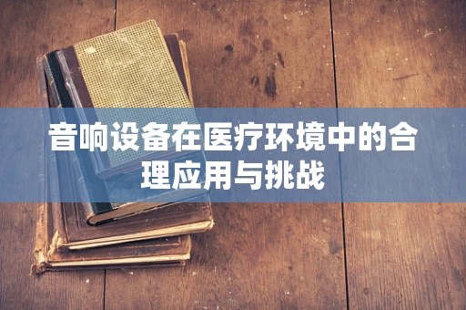 音响设备在医疗环境中的合理应用与挑战